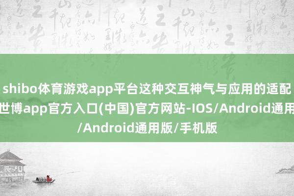 shibo体育游戏app平台这种交互神气与应用的适配进程无关-世博app官方入口(中国)官方网站-IOS/Android通用版/手机版