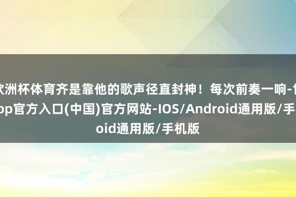 欧洲杯体育齐是靠他的歌声径直封神！每次前奏一响-世博app官方入口(中国)官方网站-IOS/Android通用版/手机版