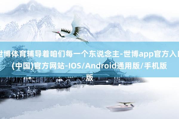 世博体育辅导着咱们每一个东说念主-世博app官方入口(中国)官方网站-IOS/Android通用版/手机版