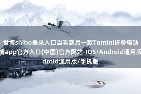 世博shibo登录入口当看到另一款Tomini折叠电动车时-世博app官方入口(中国)官方网站-IOS/Android通用版/手机版