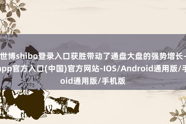 世博shibo登录入口获胜带动了通盘大盘的强势增长-世博app官方入口(中国)官方网站-IOS/Android通用版/手机版