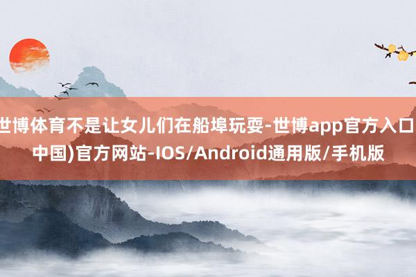 世博体育不是让女儿们在船埠玩耍-世博app官方入口(中国)官方网站-IOS/Android通用版/手机版