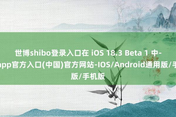 世博shibo登录入口在 iOS 18.3 Beta 1 中-世博app官方入口(中国)官方网站-IOS/Android通用版/手机版