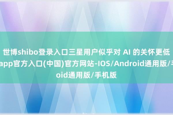 世博shibo登录入口三星用户似乎对 AI 的关怀更低-世博app官方入口(中国)官方网站-IOS/Android通用版/手机版