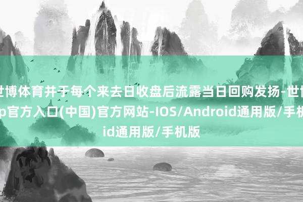世博体育并于每个来去日收盘后流露当日回购发扬-世博app官方入口(中国)官方网站-IOS/Android通用版/手机版