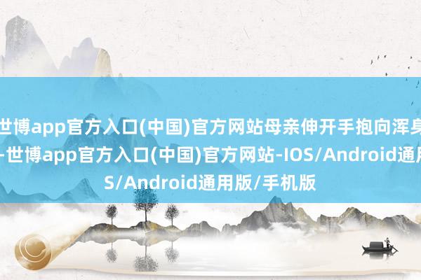 世博app官方入口(中国)官方网站母亲伸开手抱向浑身是刺的哪吒-世博app官方入口(中国)官方网站-IOS/Android通用版/手机版