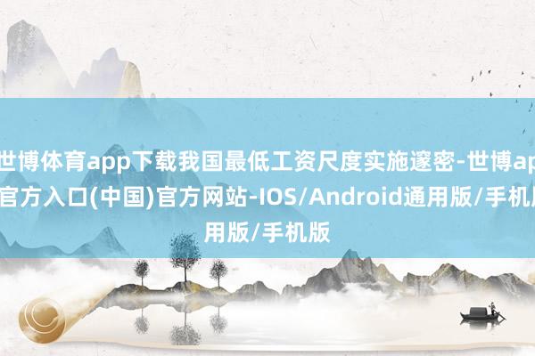 世博体育app下载我国最低工资尺度实施邃密-世博app官方入口(中国)官方网站-IOS/Android通用版/手机版