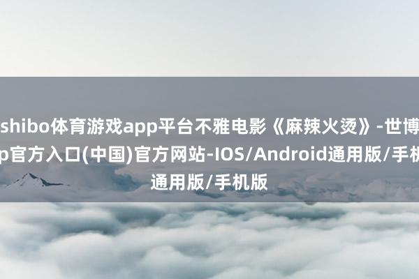 shibo体育游戏app平台不雅电影《麻辣火烫》-世博app官方入口(中国)官方网站-IOS/Android通用版/手机版