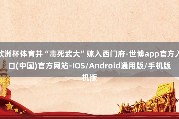 欧洲杯体育并“毒死武大”嫁入西门府-世博app官方入口(中国)官方网站-IOS/Android通用版/手机版
