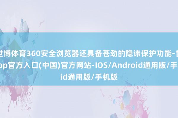 世博体育360安全浏览器还具备苍劲的隐讳保护功能-世博app官方入口(中国)官方网站-IOS/Android通用版/手机版