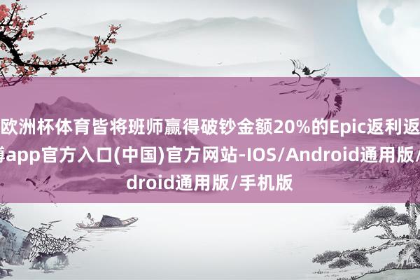 欧洲杯体育皆将班师赢得破钞金额20%的Epic返利返还-世博app官方入口(中国)官方网站-IOS/Android通用版/手机版