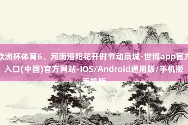 欧洲杯体育6、河南洛阳花开时节动京城-世博app官方入口(中国)官方网站-IOS/Android通用版/手机版