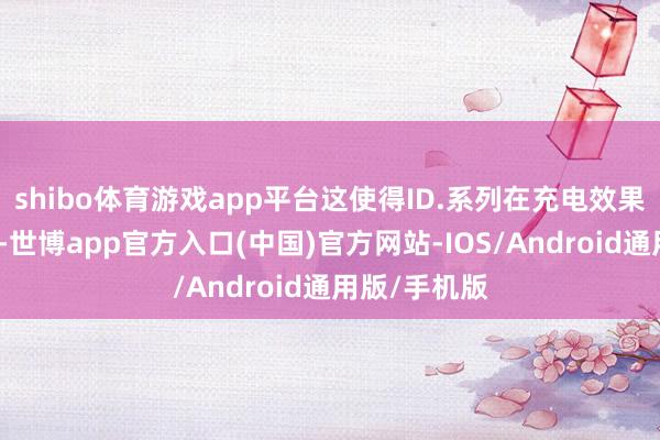 shibo体育游戏app平台这使得ID.系列在充电效果上处于间隙-世博app官方入口(中国)官方网站-IOS/Android通用版/手机版