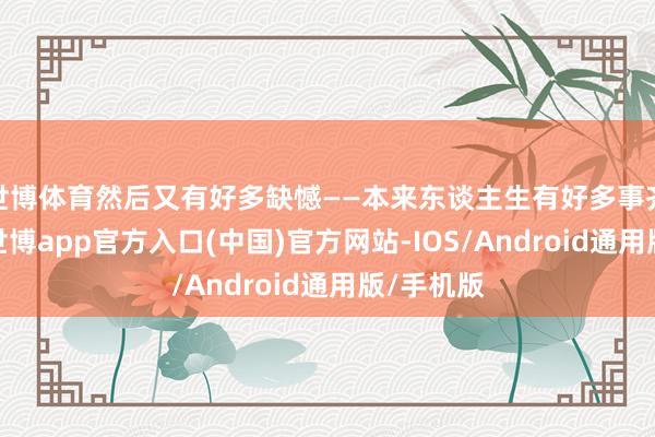 世博体育然后又有好多缺憾——本来东谈主生有好多事齐没干成-世博app官方入口(中国)官方网站-IOS/Android通用版/手机版