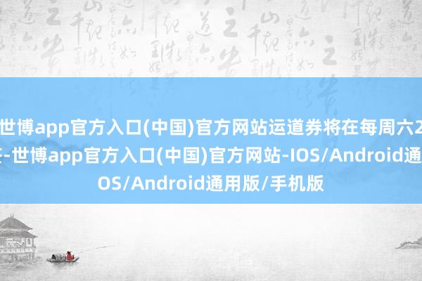 世博app官方入口(中国)官方网站运道券将在每周六21点进行抽签-世博app官方入口(中国)官方网站-IOS/Android通用版/手机版