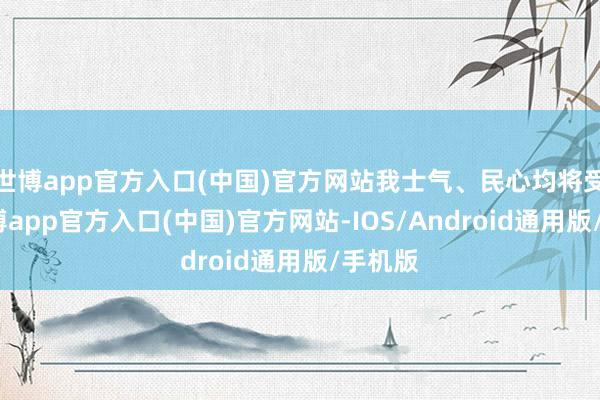 世博app官方入口(中国)官方网站我士气、民心均将受损-世博app官方入口(中国)官方网站-IOS/Android通用版/手机版