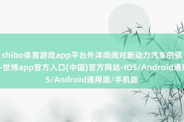 shibo体育游戏app平台外洋阛阓对新动力汽车的依赖并不严重-世博app官方入口(中国)官方网站-IOS/Android通用版/手机版