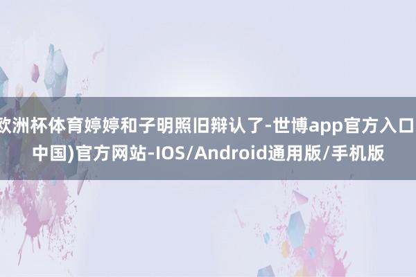 欧洲杯体育婷婷和子明照旧辩认了-世博app官方入口(中国)官方网站-IOS/Android通用版/手机版