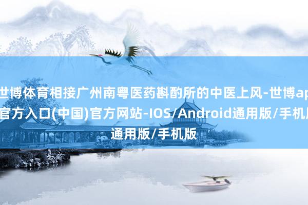 世博体育相接广州南粤医药斟酌所的中医上风-世博app官方入口(中国)官方网站-IOS/Android通用版/手机版