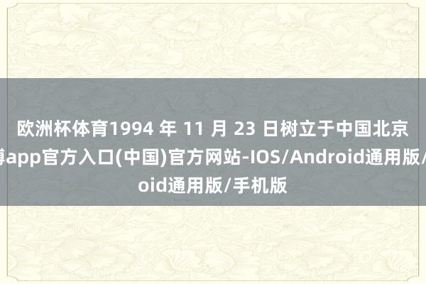 欧洲杯体育1994 年 11 月 23 日树立于中国北京市-世博app官方入口(中国)官方网站-IOS/Android通用版/手机版