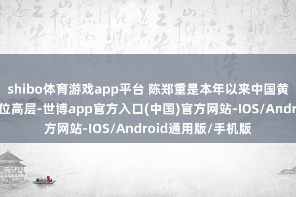 shibo体育游戏app平台 陈郑重是本年以来中国黄金集团落马的第三位高层-世博app官方入口(中国)官方网站-IOS/Android通用版/手机版