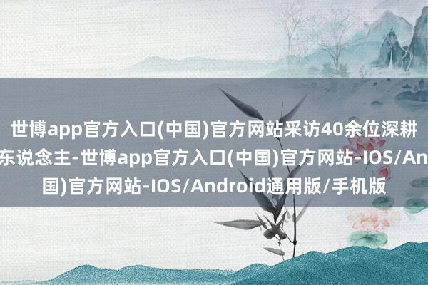 世博app官方入口(中国)官方网站采访40余位深耕汉文栽植的好意思国东说念主-世博app官方入口(中国)官方网站-IOS/Android通用版/手机版