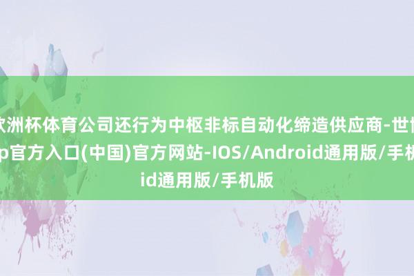 欧洲杯体育公司还行为中枢非标自动化缔造供应商-世博app官方入口(中国)官方网站-IOS/Android通用版/手机版