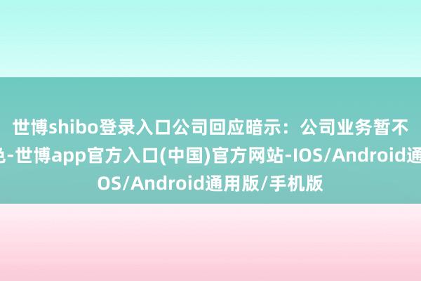 世博shibo登录入口　　公司回应暗示：公司业务暂不触及上述本色-世博app官方入口(中国)官方网站-IOS/Android通用版/手机版