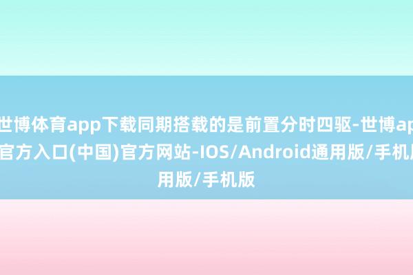 世博体育app下载同期搭载的是前置分时四驱-世博app官方入口(中国)官方网站-IOS/Android通用版/手机版