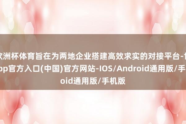 欧洲杯体育旨在为两地企业搭建高效求实的对接平台-世博app官方入口(中国)官方网站-IOS/Android通用版/手机版