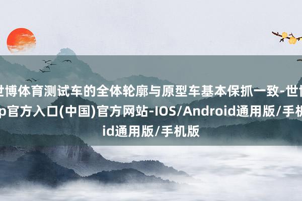 世博体育测试车的全体轮廓与原型车基本保抓一致-世博app官方入口(中国)官方网站-IOS/Android通用版/手机版