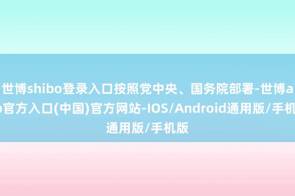世博shibo登录入口按照党中央、国务院部署-世博app官方入口(中国)官方网站-IOS/Android通用版/手机版