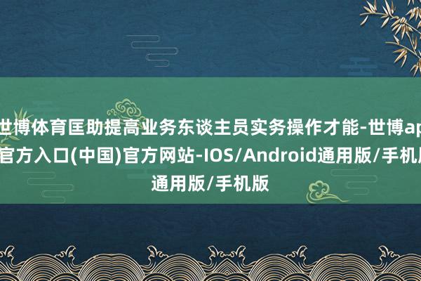 世博体育匡助提高业务东谈主员实务操作才能-世博app官方入口(中国)官方网站-IOS/Android通用版/手机版