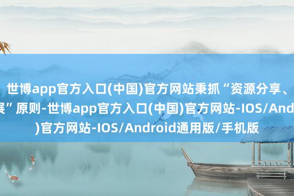 世博app官方入口(中国)官方网站秉抓“资源分享、上风互补、协同发展”原则-世博app官方入口(中国)官方网站-IOS/Android通用版/手机版