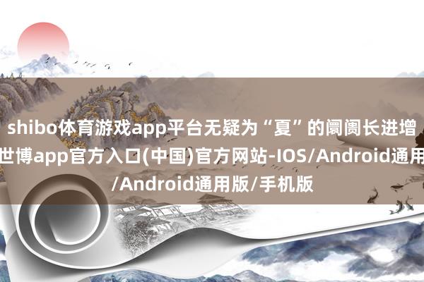 shibo体育游戏app平台无疑为“夏”的阛阓长进增添了信心-世博app官方入口(中国)官方网站-IOS/Android通用版/手机版