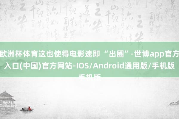 欧洲杯体育这也使得电影速即 “出圈”-世博app官方入口(中国)官方网站-IOS/Android通用版/手机版