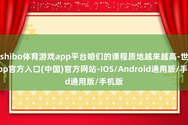 shibo体育游戏app平台咱们的课程质地越来越高-世博app官方入口(中国)官方网站-IOS/Android通用版/手机版