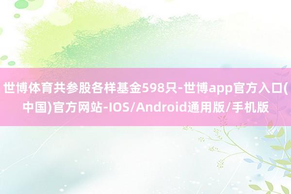 世博体育共参股各样基金598只-世博app官方入口(中国)官方网站-IOS/Android通用版/手机版