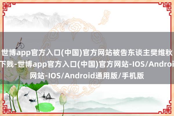 世博app官方入口(中国)官方网站被告东谈主樊维秋的罪犯动机极其下贱-世博app官方入口(中国)官方网站-IOS/Android通用版/手机版