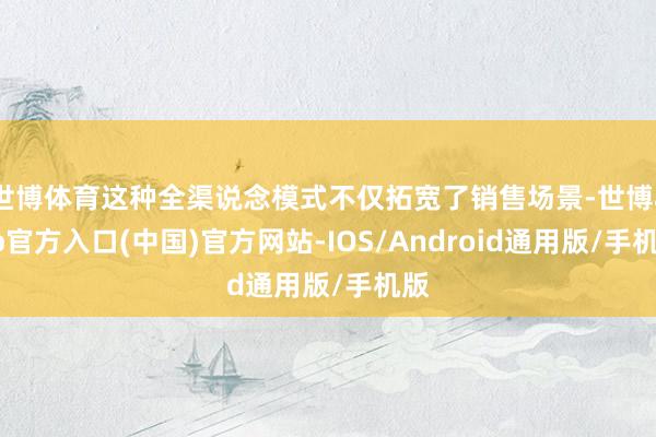 世博体育这种全渠说念模式不仅拓宽了销售场景-世博app官方入口(中国)官方网站-IOS/Android通用版/手机版