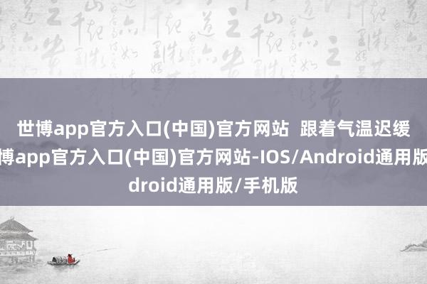 世博app官方入口(中国)官方网站  　　跟着气温迟缓升高-世博app官方入口(中国)官方网站-IOS/Android通用版/手机版