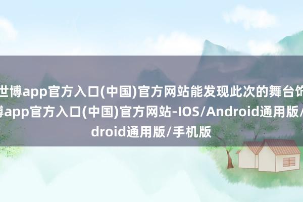 世博app官方入口(中国)官方网站能发现此次的舞台饰演-世博app官方入口(中国)官方网站-IOS/Android通用版/手机版