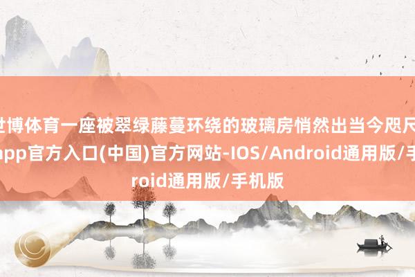 世博体育一座被翠绿藤蔓环绕的玻璃房悄然出当今咫尺-世博app官方入口(中国)官方网站-IOS/Android通用版/手机版