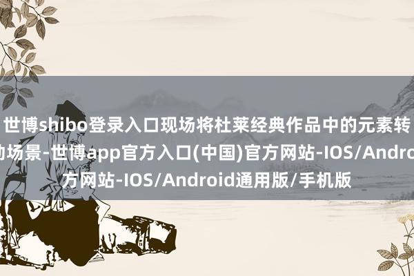 世博shibo登录入口现场将杜莱经典作品中的元素转动为千里浸式互动场景-世博app官方入口(中国)官方网站-IOS/Android通用版/手机版