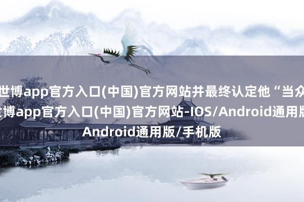 世博app官方入口(中国)官方网站并最终认定他“当众猥亵”-世博app官方入口(中国)官方网站-IOS/Android通用版/手机版