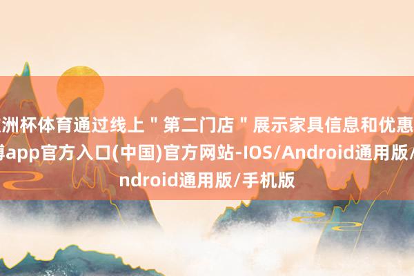 欧洲杯体育通过线上＂第二门店＂展示家具信息和优惠活动-世博app官方入口(中国)官方网站-IOS/Android通用版/手机版