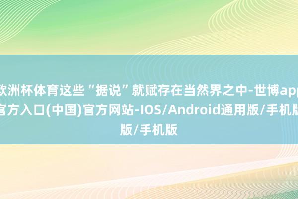 欧洲杯体育这些“据说”就赋存在当然界之中-世博app官方入口(中国)官方网站-IOS/Android通用版/手机版