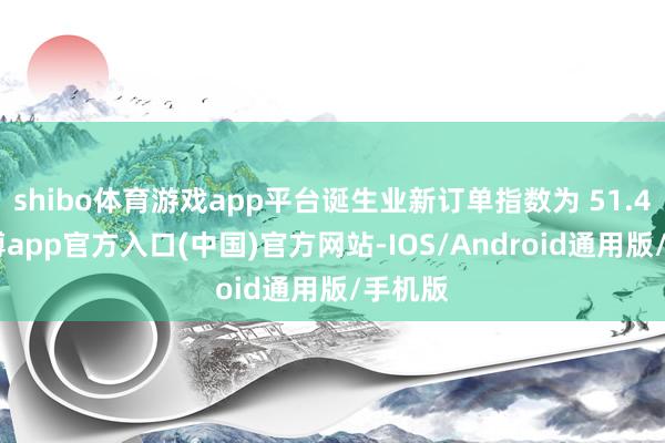 shibo体育游戏app平台诞生业新订单指数为 51.4%-世博app官方入口(中国)官方网站-IOS/Android通用版/手机版