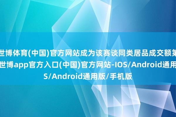 世博体育(中国)官方网站成为该赛谈同类居品成交额第一的居品-世博app官方入口(中国)官方网站-IOS/Android通用版/手机版
