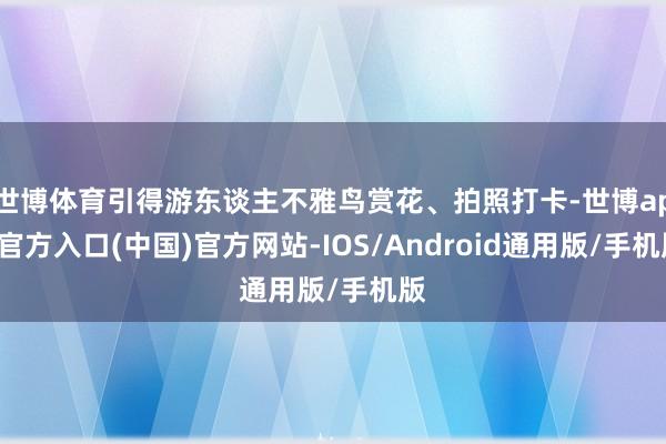 世博体育引得游东谈主不雅鸟赏花、拍照打卡-世博app官方入口(中国)官方网站-IOS/Android通用版/手机版